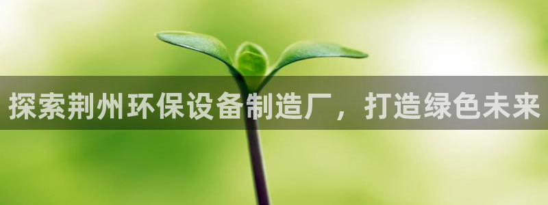 <h1>凯发k8官网登录vip诸葛科技</h1>探索荆州环保设备制造厂，打造绿色未来